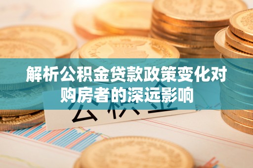 柳城解析公积金贷款政策变化对购房者的深远影响