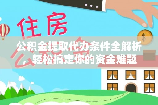 柳城公积金提取代办条件全解析，轻松搞定你的资金难题