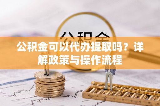 柳城公积金可以代办提取吗？详解政策与操作流程