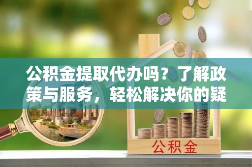 柳城公积金提取代办吗？了解政策与服务，轻松解决你的疑问