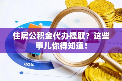 柳城住房公积金代办提取？这些事儿你得知道！