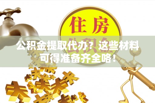 柳城公积金提取代办？这些材料可得准备齐全咯！