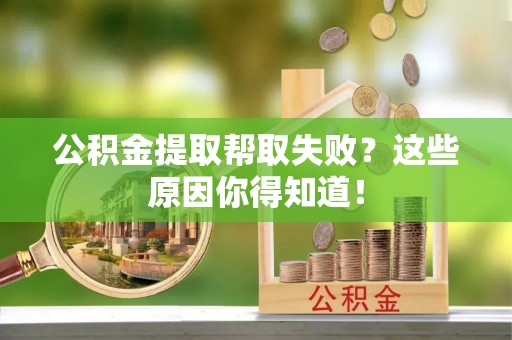 柳城公积金提取帮取失败？这些原因你得知道！