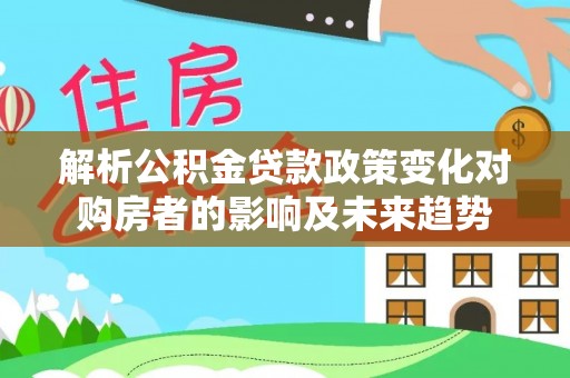 柳城解析公积金贷款政策变化对购房者的影响及未来趋势