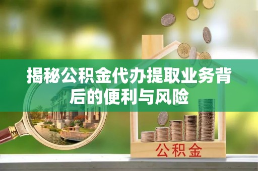 柳城揭秘公积金代办提取业务背后的便利与风险