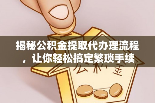 柳城揭秘公积金提取代办理流程，让你轻松搞定繁琐手续