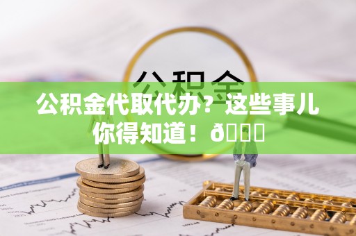 柳城公积金代取代办？这些事儿你得知道！😎