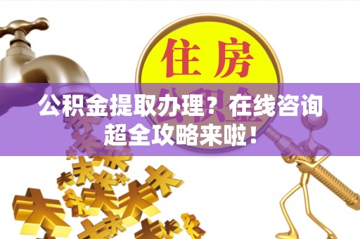 柳城公积金提取办理？在线咨询超全攻略来啦！