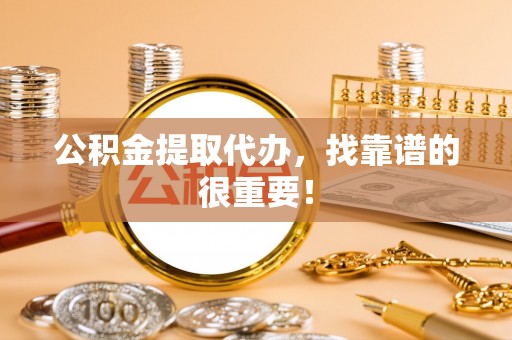 柳城公积金提取代办，找靠谱的很重要！