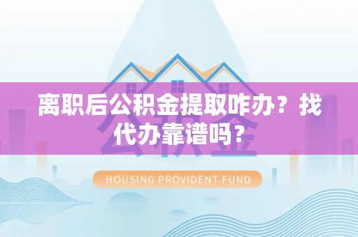 柳城离职后公积金提取咋办？找代办靠谱吗？