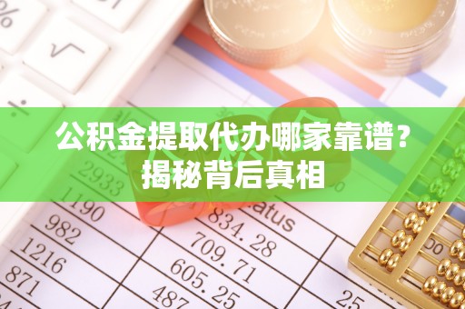 柳城公积金提取代办哪家靠谱？揭秘背后真相