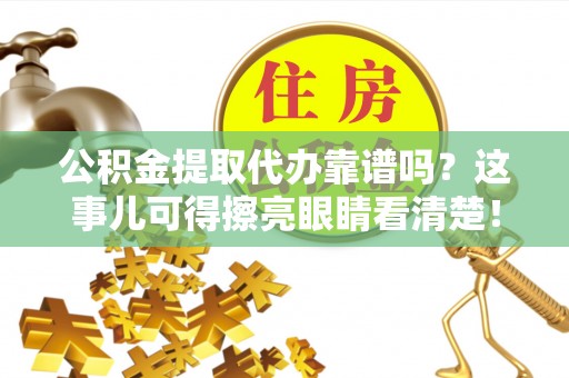 柳城公积金提取代办靠谱吗？这事儿可得擦亮眼睛看清楚！