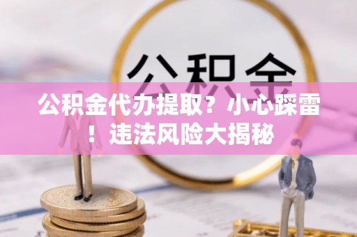 柳城公积金代办提取？小心踩雷！违法风险大揭秘