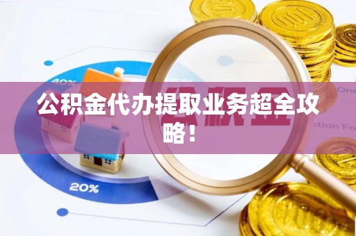 柳城公积金代办提取业务超全攻略！