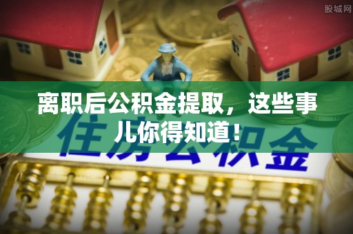 柳城离职后公积金提取，这些事儿你得知道！