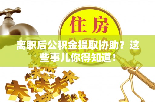 柳城离职后公积金提取协助？这些事儿你得知道！