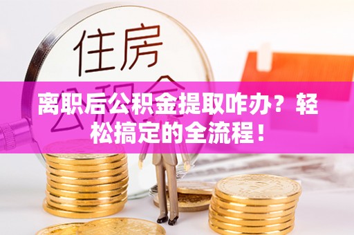 柳城离职后公积金提取咋办？轻松搞定的全流程！