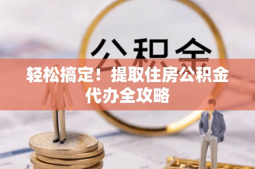 柳城轻松搞定！提取住房公积金代办全攻略