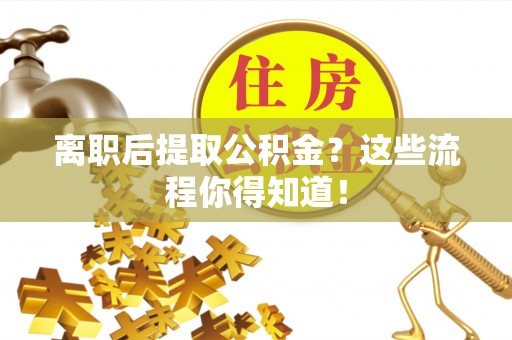 柳城离职后提取公积金？这些流程你得知道！