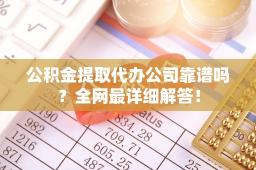柳城公积金提取代办公司靠谱吗？全网最详细解答！