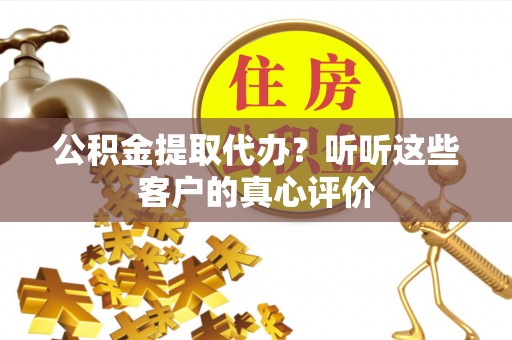 柳城公积金提取代办？听听这些客户的真心评价