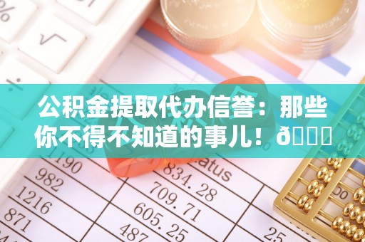 柳城公积金提取代办信誉：那些你不得不知道的事儿！😎