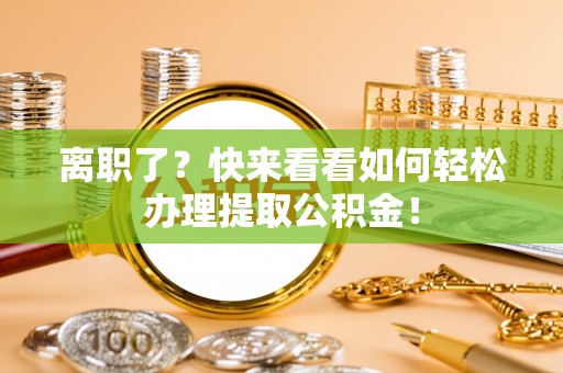 柳城离职了？快来看看如何轻松办理提取公积金！