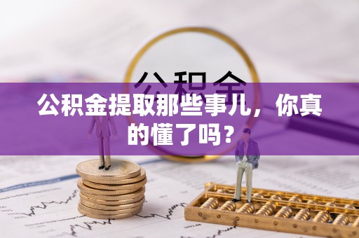 柳城公积金提取那些事儿，你真的懂了吗？