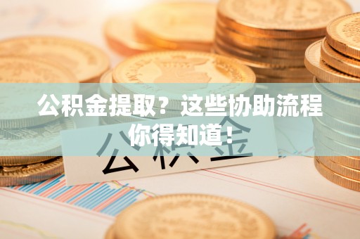柳城公积金提取？这些协助流程你得知道！