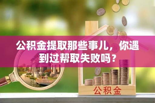 柳城公积金提取那些事儿，你遇到过帮取失败吗？