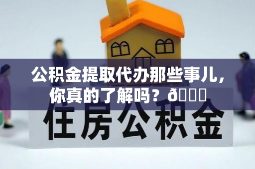 柳城公积金提取代办那些事儿，你真的了解吗？😎