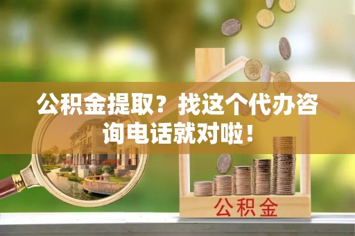 柳城公积金提取？找这个代办咨询电话就对啦！