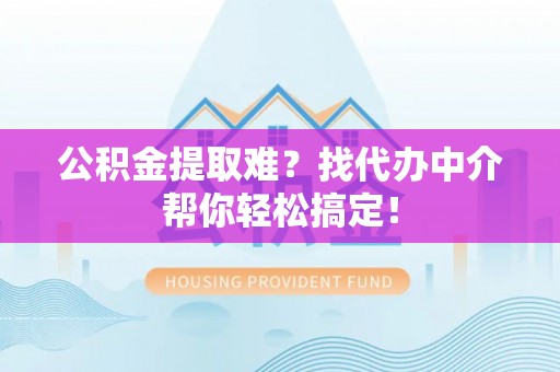 柳城公积金提取难？找代办中介帮你轻松搞定！