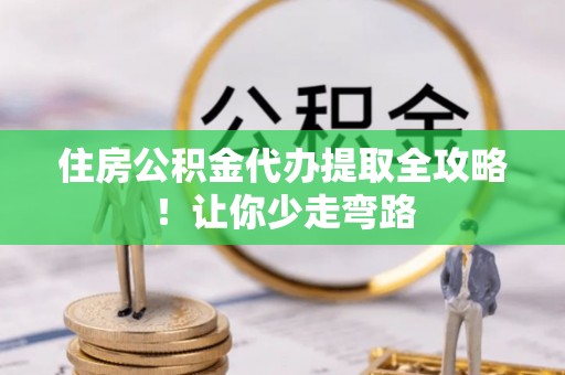 柳城住房公积金代办提取全攻略！让你少走弯路