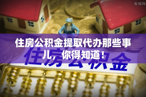 柳城住房公积金提取代办那些事儿，你得知道！