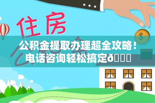 柳城公积金提取办理超全攻略！电话咨询轻松搞定😎