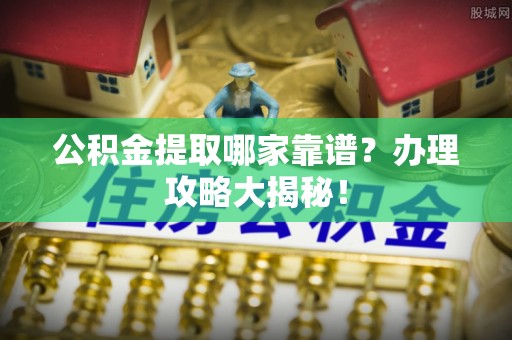 柳城公积金提取哪家靠谱？办理攻略大揭秘！