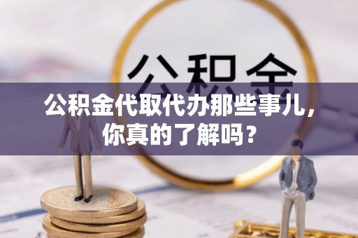 柳城公积金代取代办那些事儿，你真的了解吗？