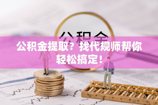 柳城公积金提取？找代规师帮你轻松搞定！