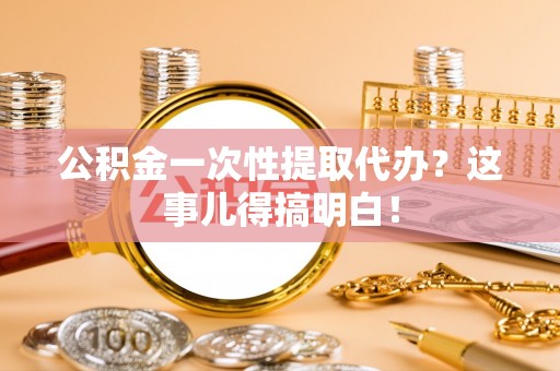 柳城公积金一次性提取代办？这事儿得搞明白！