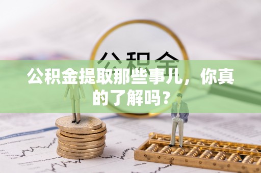 柳城公积金提取那些事儿，你真的了解吗？