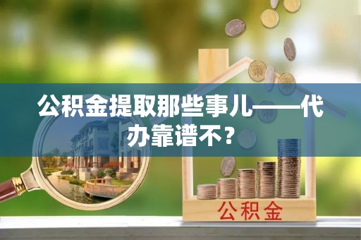 柳城公积金提取那些事儿——代办靠谱不？