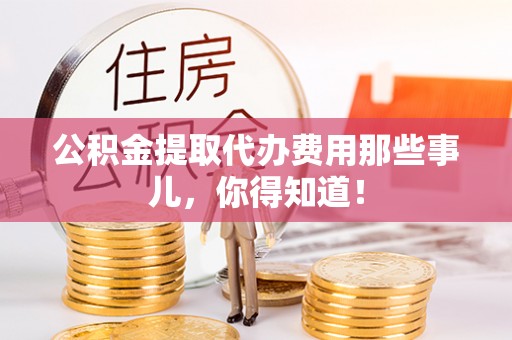 柳城公积金提取代办费用那些事儿，你得知道！