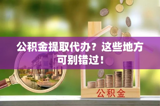 柳城公积金提取代办？这些地方可别错过！