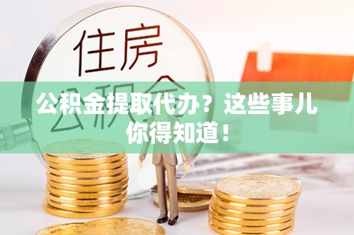 柳城公积金提取代办？这些事儿你得知道！