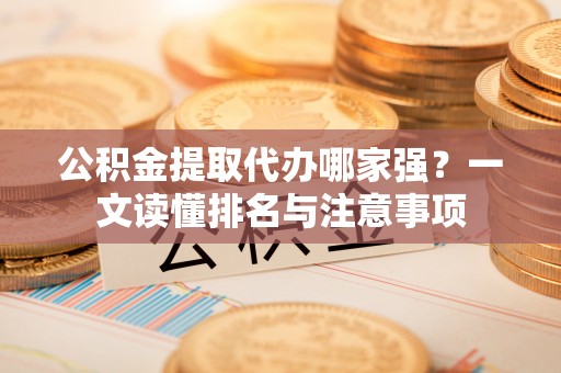 柳城公积金提取代办哪家强？一文读懂排名与注意事项