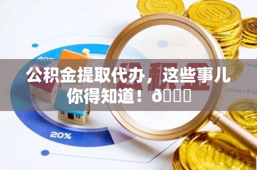 柳城公积金提取代办，这些事儿你得知道！😎