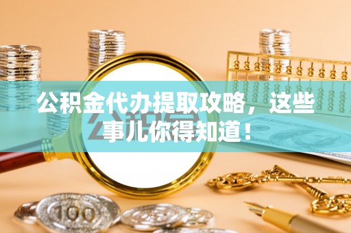 柳城公积金代办提取攻略，这些事儿你得知道！