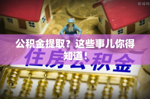 柳城公积金提取？这些事儿你得知道！