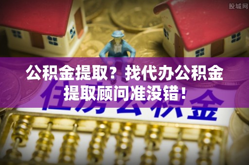 柳城公积金提取？找代办公积金提取顾问准没错！